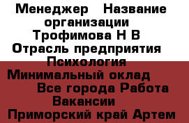 Менеджер › Название организации ­ Трофимова Н.В › Отрасль предприятия ­ Психология › Минимальный оклад ­ 15 000 - Все города Работа » Вакансии   . Приморский край,Артем г.